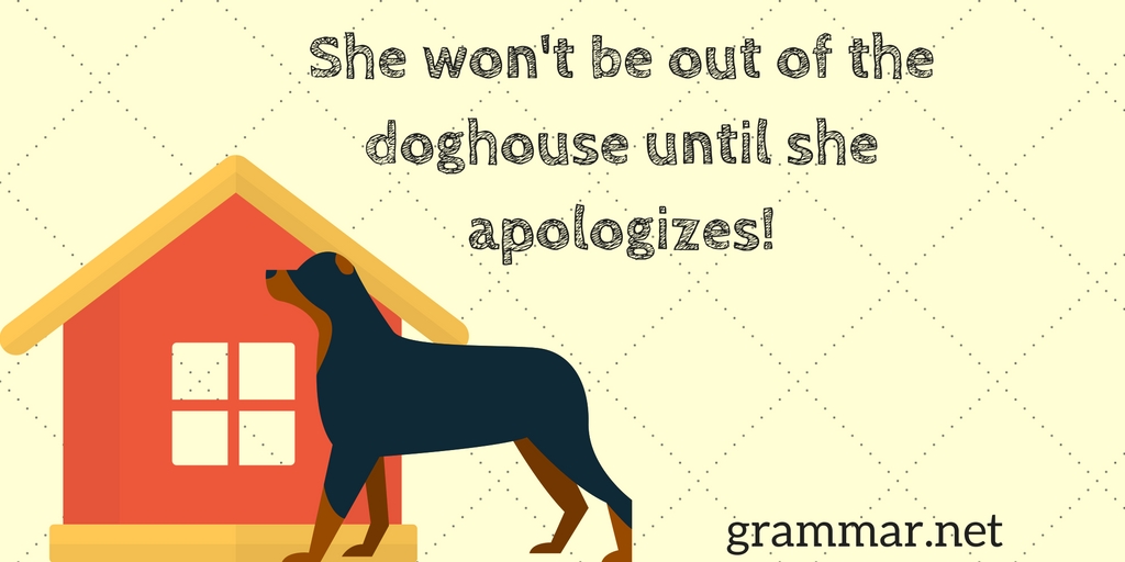 She won't be out of the doghouse until she apologizes.